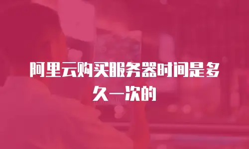 阿里云购买服务器时间是多久一次的