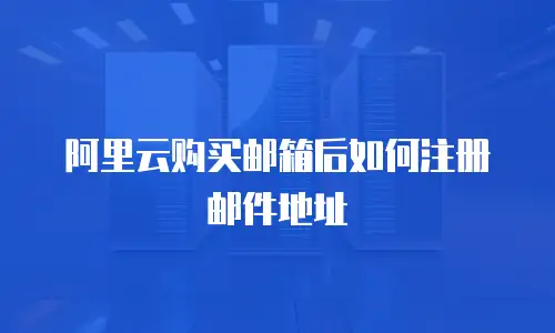 阿里云购买邮箱后如何注册邮件地址
