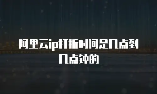 阿里云ip打折时间是几点到几点钟的