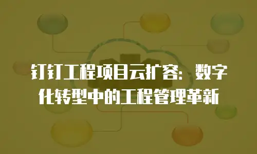 钉钉工程项目云扩容：数字化转型中的工程管理革新