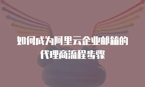 如何成为阿里云企业邮箱的代理商流程步骤