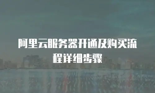 阿里云服务器开通及购买流程详细步骤