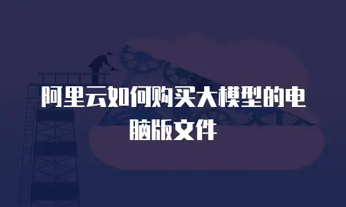阿里云如何购买大模型的电脑版文件