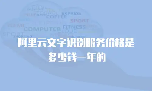 阿里云文字识别服务价格是多少钱一年的