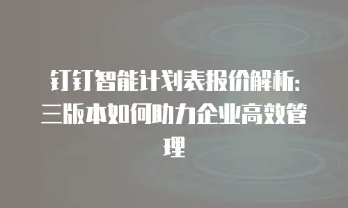 钉钉智能计划表报价解析：三版本如何助力企业高效管理