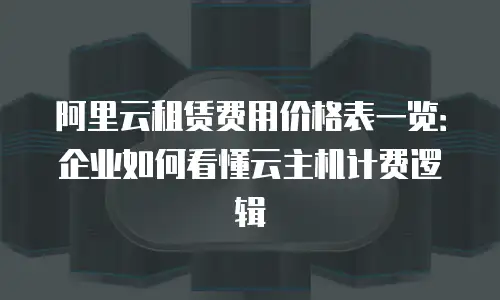 阿里云租赁费用价格表一览：企业如何看懂云主机计费逻辑