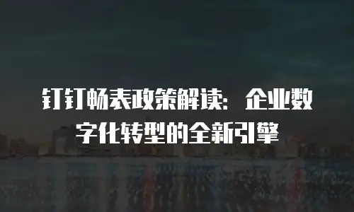 钉钉畅表政策解读：企业数字化转型的全新引擎
