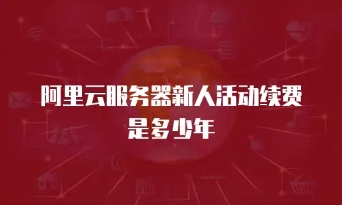 阿里云服务器新人活动续费是多少年