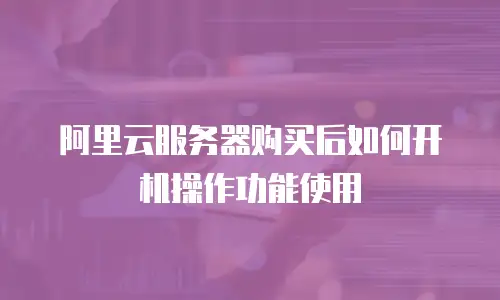 阿里云服务器购买后如何开机操作功能使用