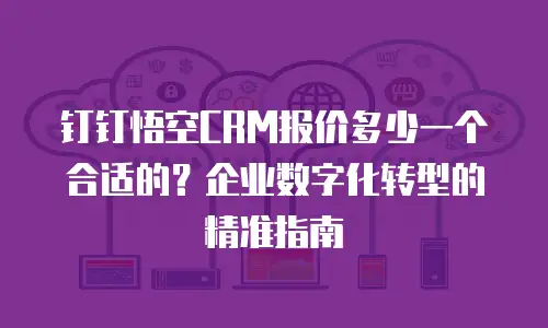 钉钉悟空CRM报价多少一个合适的？企业数字化转型的精准指南