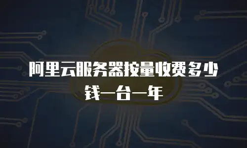 阿里云服务器按量收费多少钱一台一年