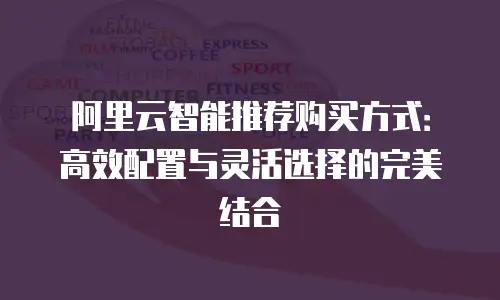 阿里云智能推荐购买方式：高效配置与灵活选择的完美结合