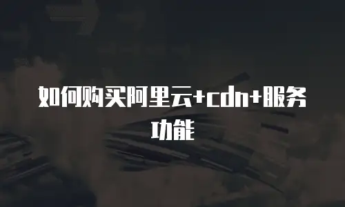 如何购买阿里云+cdn+服务功能
