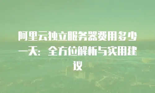 阿里云独立服务器费用多少一天：全方位解析与实用建议