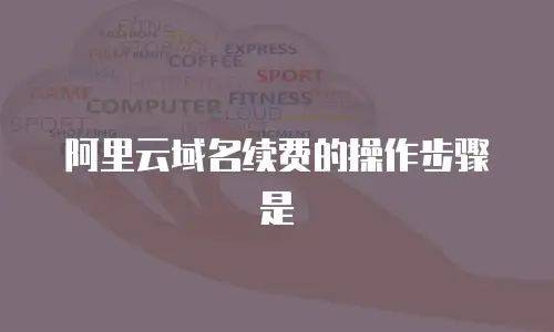 阿里云域名续费的操作步骤是