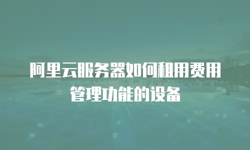 阿里云服务器如何租用费用管理功能的设备