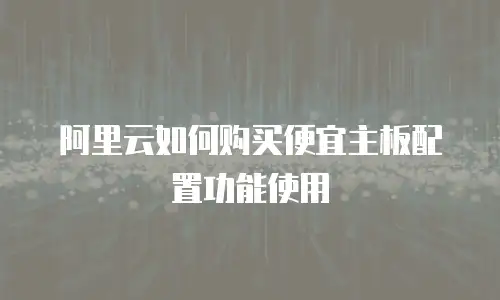 阿里云如何购买便宜主板配置功能使用