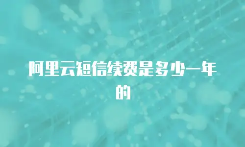 阿里云短信续费是多少一年的