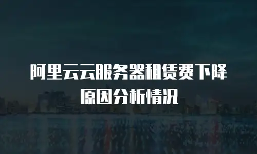 阿里云云服务器租赁费下降原因分析情况