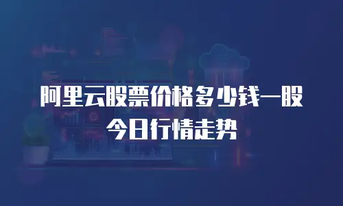 阿里云股票价格多少钱一股今日行情走势