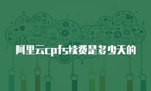 阿里云cpfs续费是多少天的