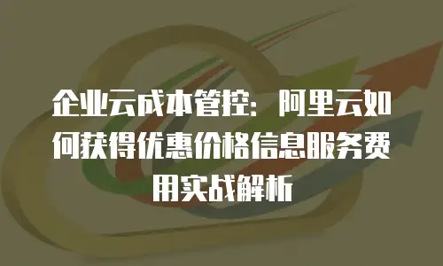企业云成本管控：阿里云如何获得优惠价格信息服务费用实战解析