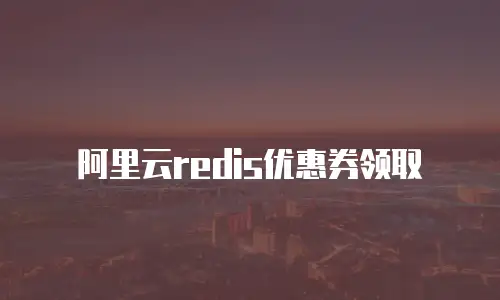 阿里云redis优惠券领取