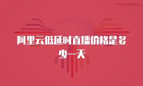 阿里云低延时直播价格是多少一天
