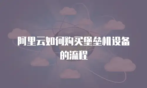 阿里云如何购买堡垒机设备的流程