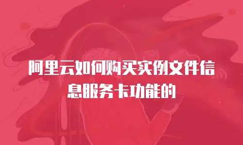 阿里云如何购买实例文件信息服务卡功能的
