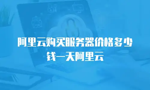 阿里云购买服务器价格多少钱一天阿里云