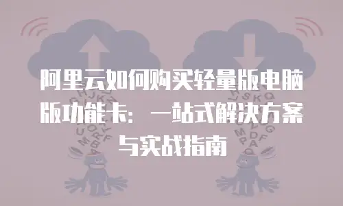 阿里云如何购买轻量版电脑版功能卡：一站式解决方案与实战指南