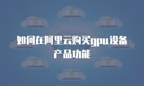 如何在阿里云购买gpu设备产品功能