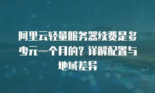 阿里云轻量服务器续费是多少元一个月的？详解配置与地域差异