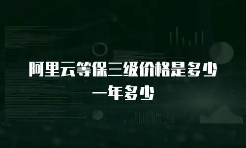 阿里云等保三级价格是多少一年多少