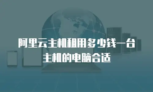 阿里云主机租用多少钱一台主机的电脑合适
