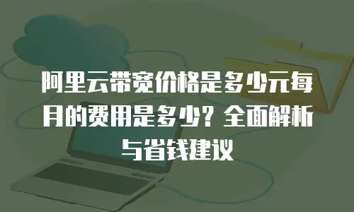 阿里云带宽价格是多少元每月的费用是多少？全面解析与省钱建议