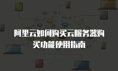 阿里云如何购买云服务器购买功能使用指南