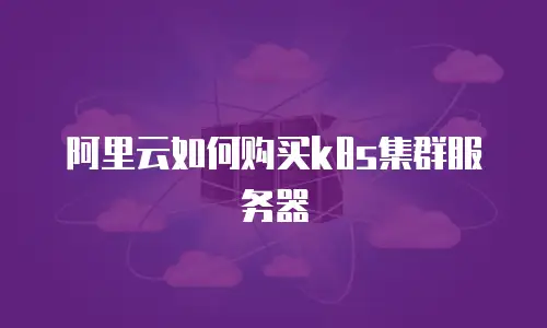 阿里云如何购买k8s集群服务器