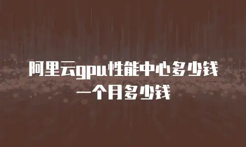 阿里云gpu性能中心多少钱一个月多少钱