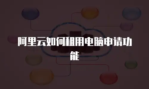 阿里云如何租用电脑申请功能