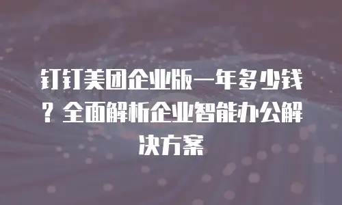 钉钉美团企业版一年多少钱？全面解析企业智能办公解决方案