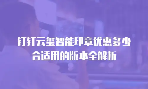 钉钉云玺智能印章优惠多少合适用的版本全解析
