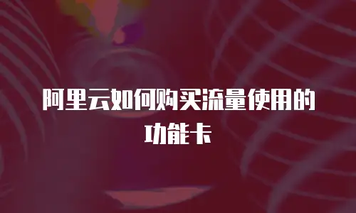 阿里云如何购买流量使用的功能卡