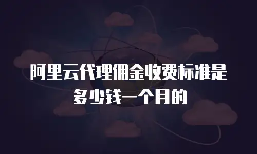 阿里云代理佣金收费标准是多少钱一个月的