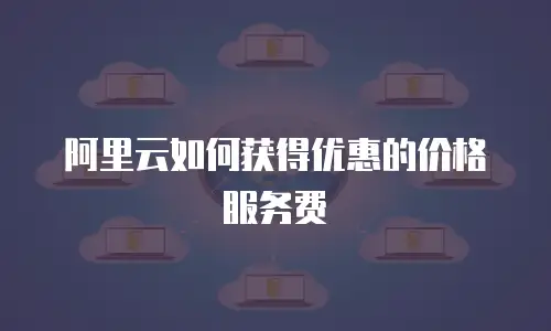 阿里云如何获得优惠的价格服务费