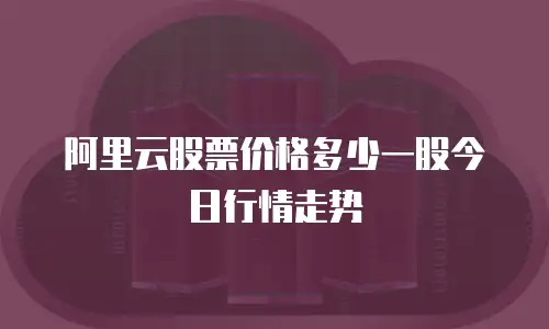 阿里云股票价格多少一股今日行情走势