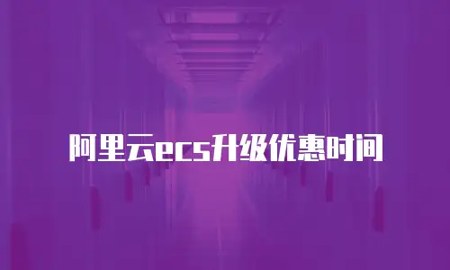 阿里云ecs升级优惠时间