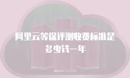 阿里云等保评测收费标准是多少钱一年