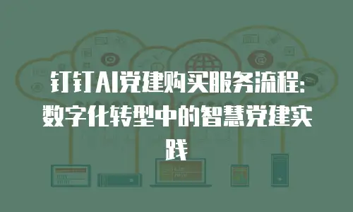 钉钉AI党建购买服务流程：数字化转型中的智慧党建实践
